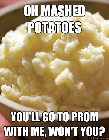 Oh Mashed Potatoes You'll go to prom with me, won't you?  