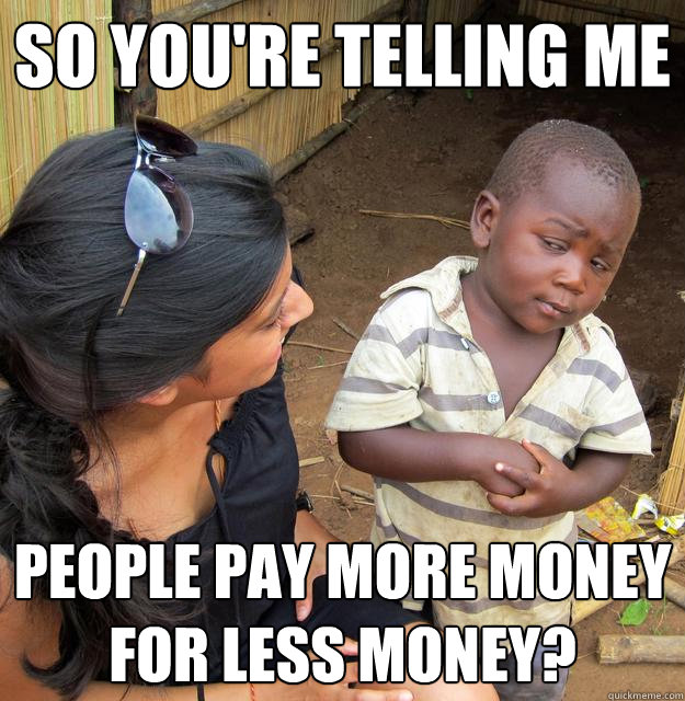 So you're telling me people pay more money for less money? - So you're telling me people pay more money for less money?  Skeptical Third World Child