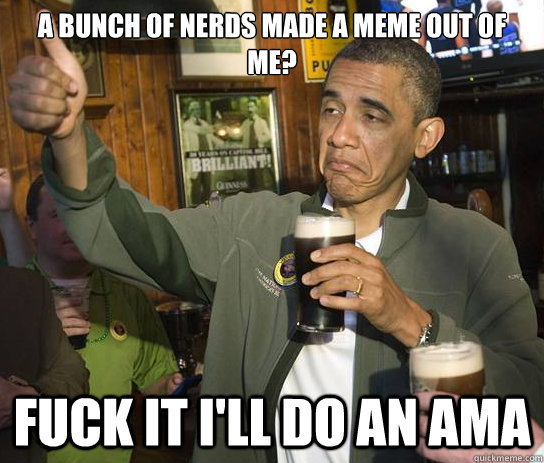 a bunch of nerds made a meme out of me? Fuck it i'll do an AMA  Upvoting Obama