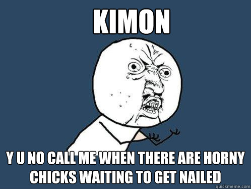 KIMON y u no call me when there are horny chicks waiting to get nailed  Y U No