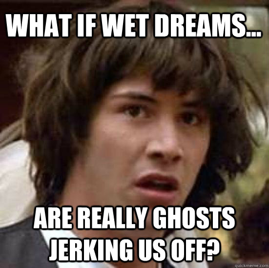 What if wet dreams... are really ghosts jerking us off?   conspiracy keanu