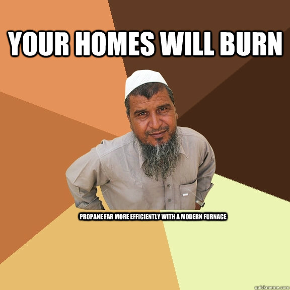 Your Homes will burn propane far more efficiently with a modern furnace  Ordinary Muslim Man