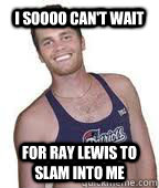 i soooo can't wait for ray lewis to slam into me  
