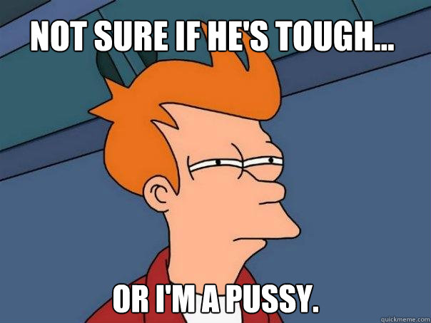 Not sure if he's tough... Or I'm a pussy.  Futurama Fry