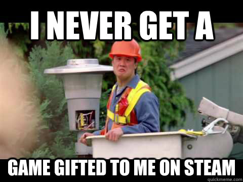 i never get a game gifted to me on steam  i wish i was paid in gum