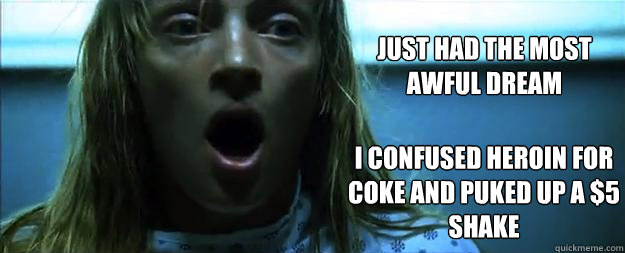 Just had the most awful dream I confused heroin for coke and puked up a $5 shake  