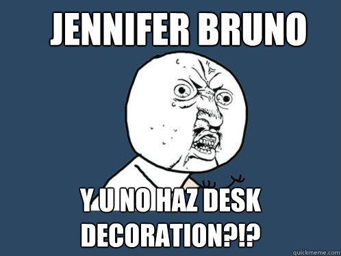 Jennifer Bruno Y u no haz desk decoration?!?  Y U No