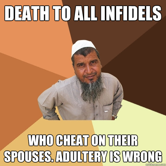 Death to all infidels who cheat on their spouses. adultery is wrong  Ordinary Muslim Man