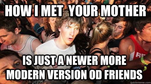 How I met  your mother is just a newer more modern version od friends  Sudden Clarity Clarence
