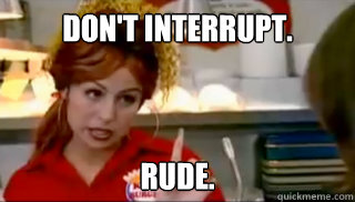 Don't interrupt. Rude.  