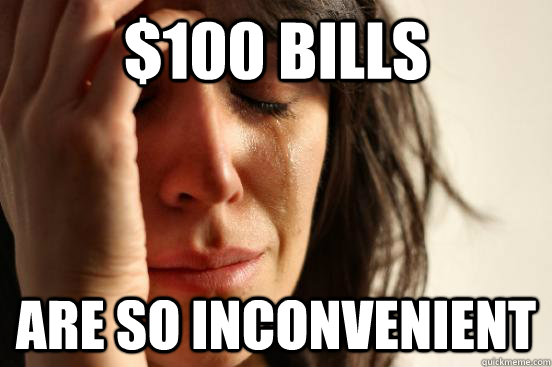 $100 bills are so inconvenient  First World Problems