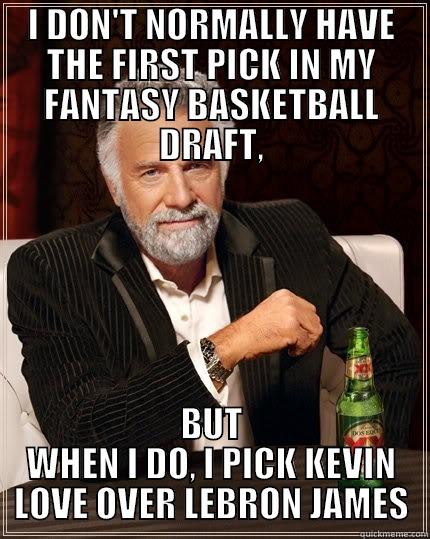 I DON'T NORMALLY HAVE THE FIRST PICK IN MY FANTASY BASKETBALL DRAFT, BUT WHEN I DO, I PICK KEVIN LOVE OVER LEBRON JAMES The Most Interesting Man In The World