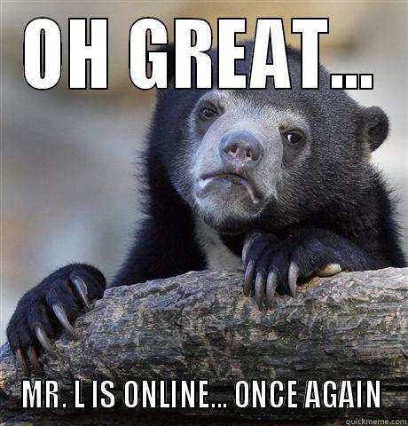 OH GREAT... MR. L IS ONLINE... ONCE AGAIN Confession Bear
