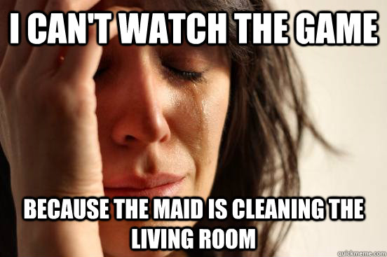 I can't watch the game because the maid is cleaning the living room  First World Problems