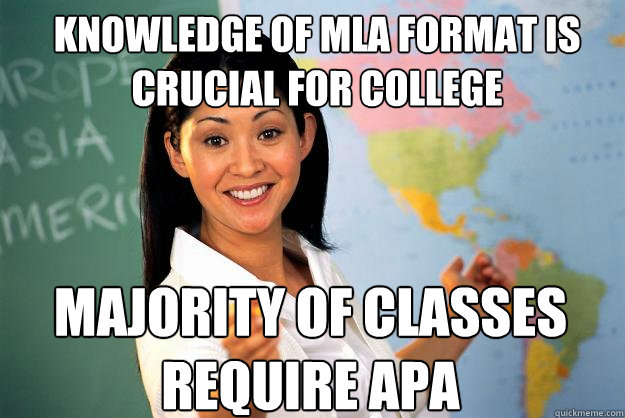 knowledge of MLA Format is crucial for college Majority of classes require APA - knowledge of MLA Format is crucial for college Majority of classes require APA  Unhelpful High School Teacher