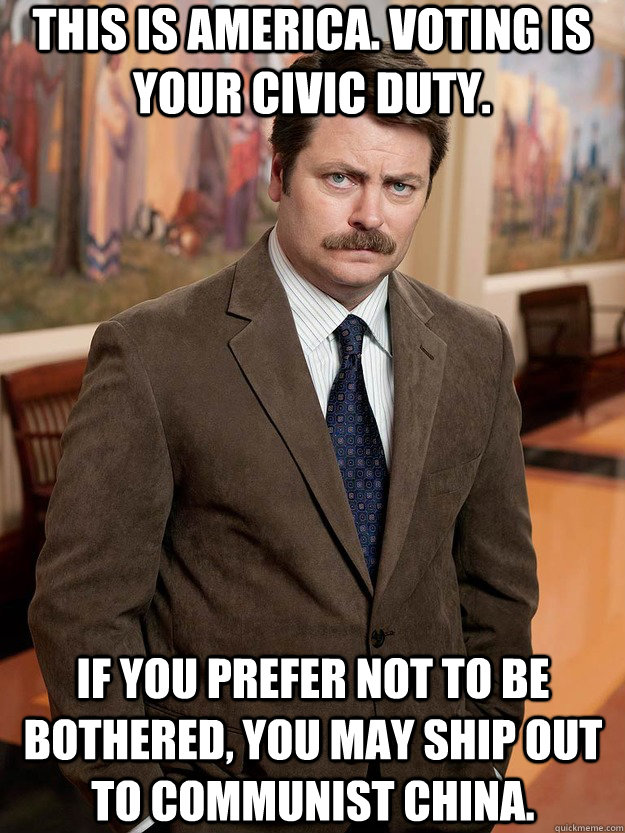 This is America. Voting is your civic duty. If you prefer not to be bothered, you may ship out to communist China.  Ron Swanson