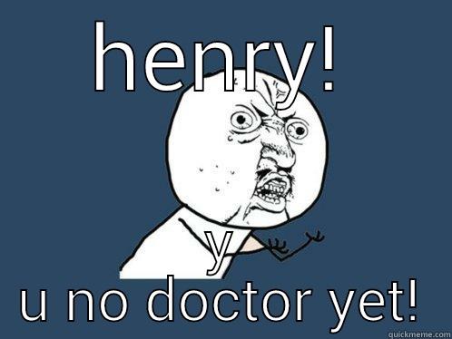 HENRY! Y U NO DOCTOR YET! Y U No