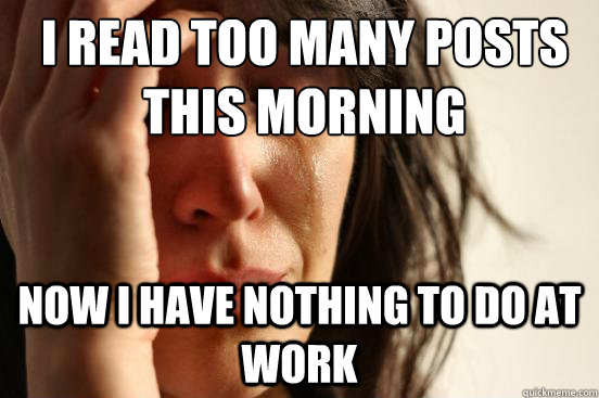 I read too many posts this morning now I have nothing to do at work - I read too many posts this morning now I have nothing to do at work  First World Problems