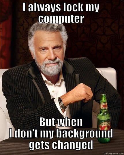 Locked computer - I ALWAYS LOCK MY COMPUTER BUT WHEN I DON'T MY BACKGROUND GETS CHANGED The Most Interesting Man In The World