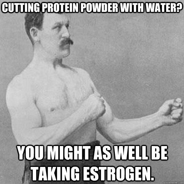 Cutting protein powder with water? You might as well be taking estrogen.  overly manly man