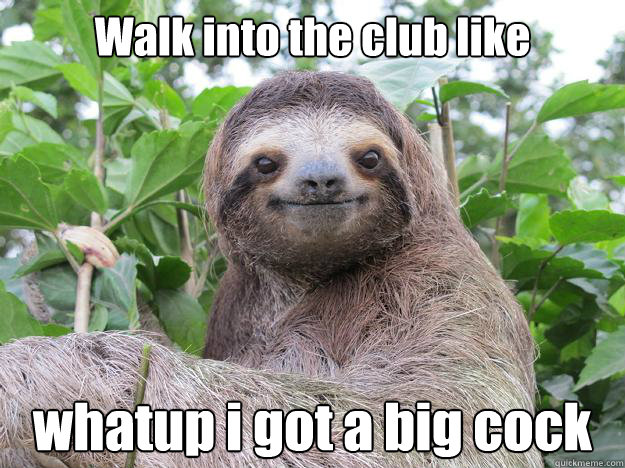 Walk into the club like whatup i got a big cock  Stoned Sloth