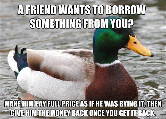 A friend wants to borrow something from you? Make him pay full price as if he was bying it, then give him the money back once you get it back.  Actual Advice Mallard