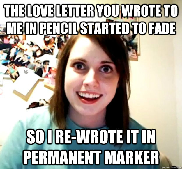 The love letter you wrote to me in pencil started to fade so i re-wrote it in permanent marker  Overly Attached Girlfriend