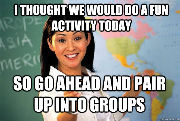 I thought we would do a fun activity today So go ahead and pair up into groups - I thought we would do a fun activity today So go ahead and pair up into groups  Unhelpful High School Teacher