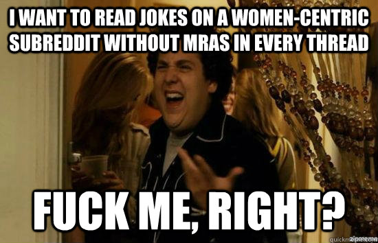 I want to read jokes on a women-centric subreddit without mras in every thread fuck me, right?  fuckmeright
