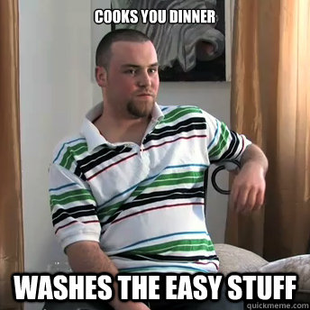 Cooks you dinner washes the easy stuff  Okay Guy Steve