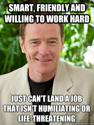 Smart, friendly and willing to work hard  Just can't land a job that isn't humiliating or life-threatening  Bad Luck Bryan