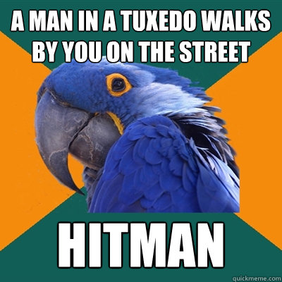 a man in a tuxedo walks by you on the street hitman  Paranoid Parrot