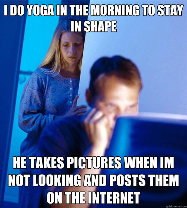 I do yoga in the morning to stay in shape he takes pictures when im not looking and posts them on the internet  Redditors Wife