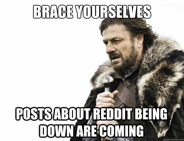 brace yourselves Posts about reddit being down are coming - brace yourselves Posts about reddit being down are coming  Misc