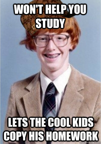 Won't help you study lets the cool kids copy his homework - Won't help you study lets the cool kids copy his homework  Scumbag Nerd