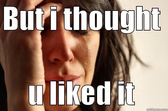 BUT I THOUGHT  U LIKED IT First World Problems