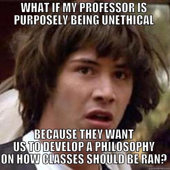 WHAT IF MY PROFESSOR IS PURPOSELY BEING UNETHICAL BECAUSE THEY WANT US TO DEVELOP A PHILOSOPHY ON HOW CLASSES SHOULD BE RAN? conspiracy keanu