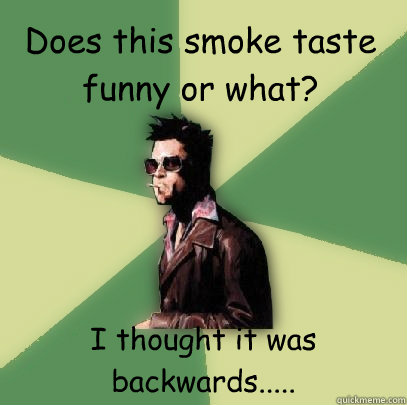 Does this smoke taste funny or what? I thought it was backwards.....  Helpful Tyler Durden
