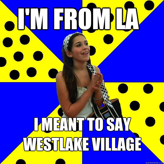 I'm from LA i meant to say westlake village  Sheltered Suburban Kid