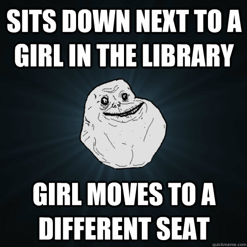 Sits down next to a girl in the library Girl moves to a different seat  Forever Alone