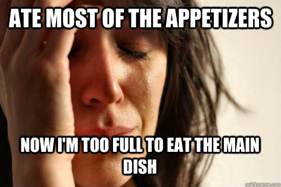 Ate most of the appetizers Now I'm too full to eat the main dish  First World Problems