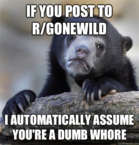 If you post to r/gonewild I automatically assume you're a dumb whore  Confession Bear