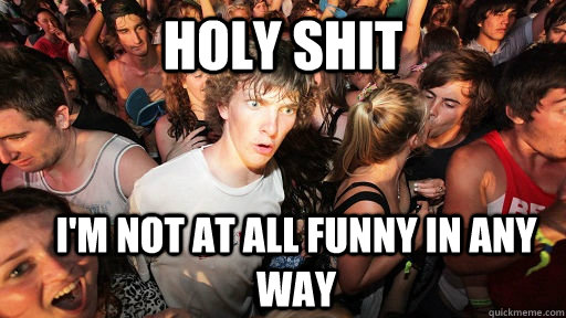 Holy shit I'm not at all funny in any way  Sudden Clarity Clarence