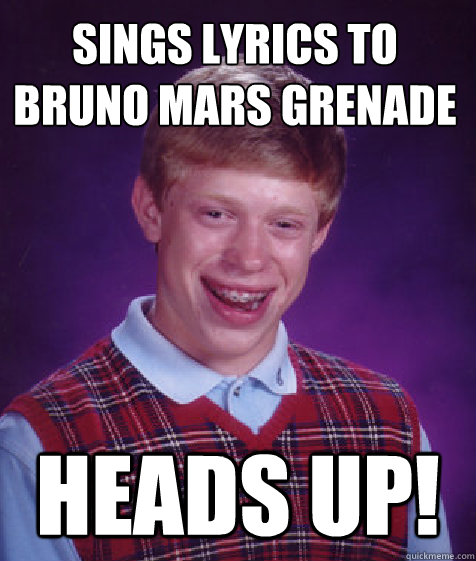 sings lyrics to bruno mars grenade heads up!  Bad Luck Brian