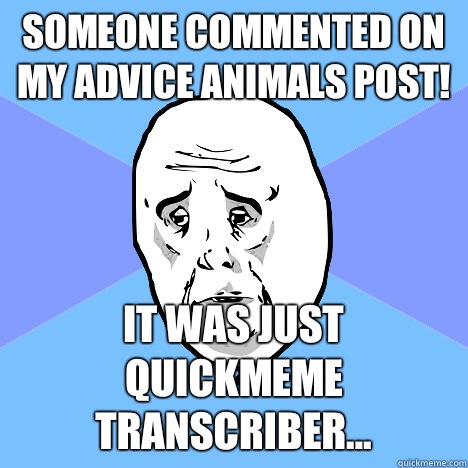 SOMEONE COMMENTED ON MY ADVICE ANIMALS POST! it was just quickmeme transcriber...   Okay Guy