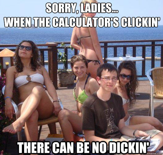 Sorry, ladies...
When the calculator's clickin' There can be no dickin'  Priority Peter