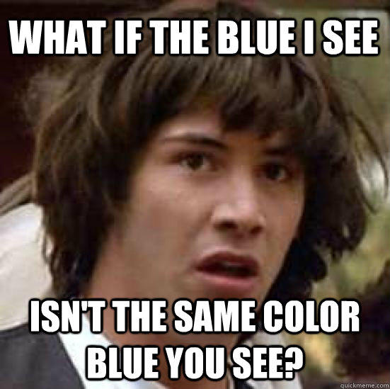 What if the blue I see Isn't the same color blue you see?  conspiracy keanu
