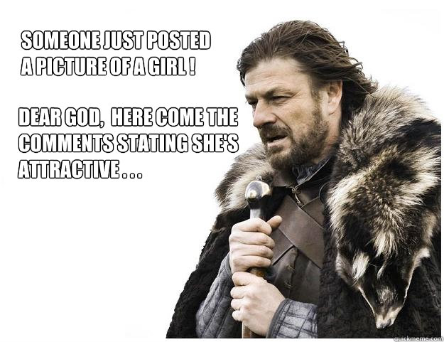 Dear God,  here come the comments stating she's attractive . . . Someone just posted a picture of a girl !  Imminent Ned