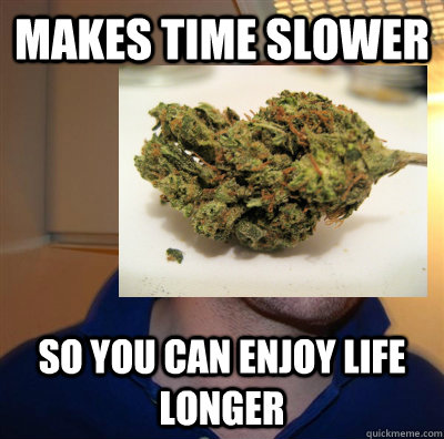 makes time slower so you can enjoy life longer  Good Guy Weed