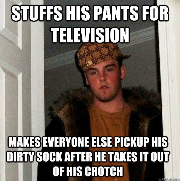 Stuffs his pants for television makes everyone else pickup his dirty sock after he takes it out of his crotch - Stuffs his pants for television makes everyone else pickup his dirty sock after he takes it out of his crotch  Scumbag Steve
